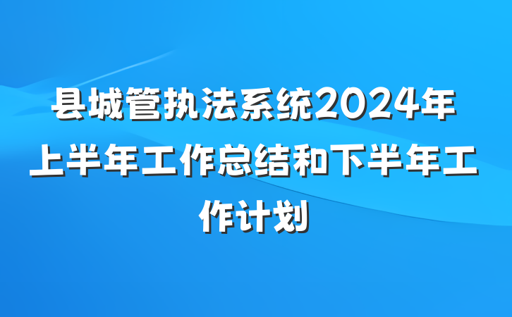 县城管执法系统2024年上半年工作总结和下半年工作计划