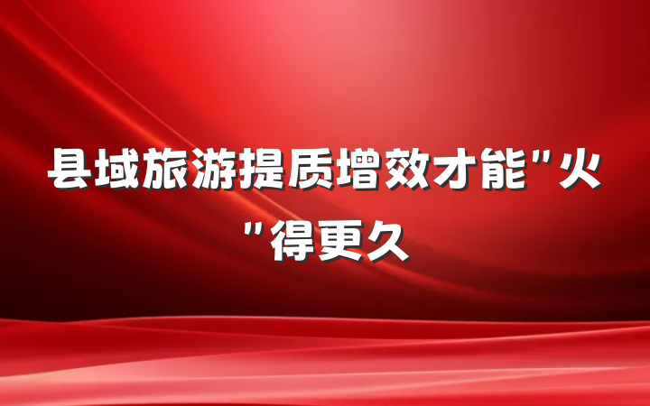 县域旅游提质增效才能"火"得更久