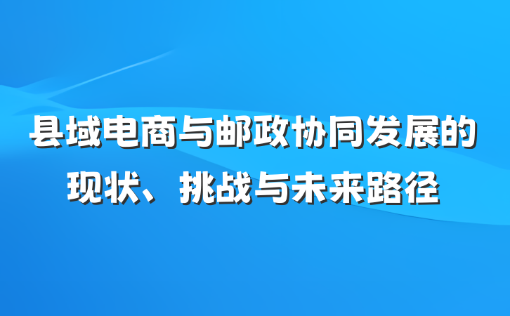 县域电商与邮政协同发展的现状、挑战与未来路径