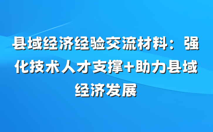 县域经济经验交流材料：强化技术人才支撑 助力县域经济发展