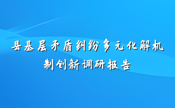 县基层矛盾纠纷多元化解机制创新调研报告