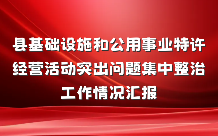 县基础设施和公用事业特许经营活动突出问题集中整治工作情况汇报