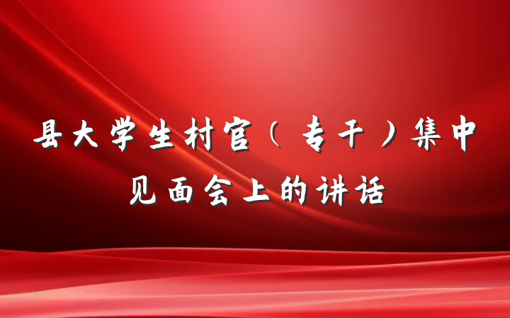 县大学生村官（专干）集中见面会上的讲话