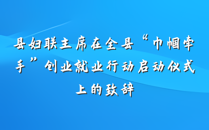 县妇联主席在全县“巾帼牵手”创业就业行动启动仪式上的致辞