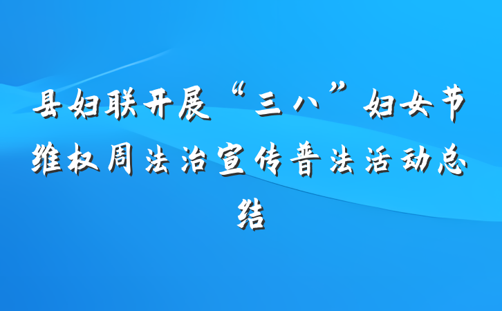 县妇联开展“三八”妇女节维权周法治宣传普法活动总结