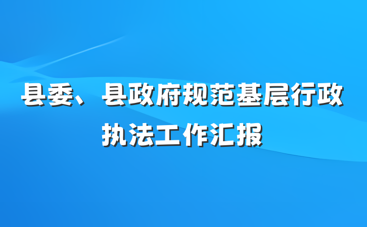 县委、县政府规范基层行政执法工作汇报