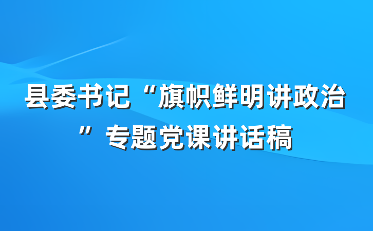 县委书记“旗帜鲜明讲政治”专题党课讲话稿