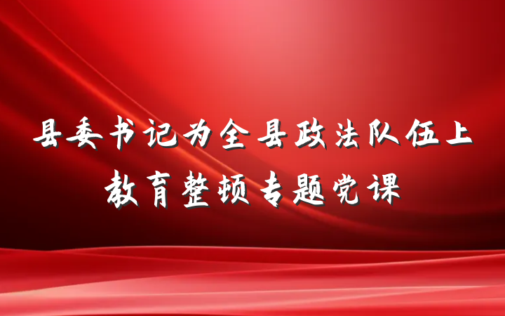 县委书记为全县政法队伍上教育整顿专题党课