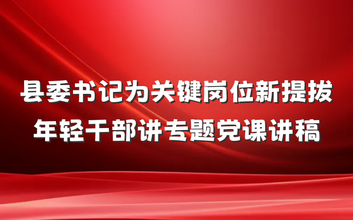 县委书记为关键岗位新提拔年轻干部讲专题党课讲稿