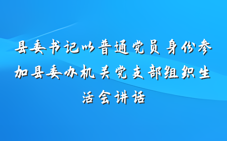 县委书记以普通党员身份参加县委办机关党支部组织生活会讲话