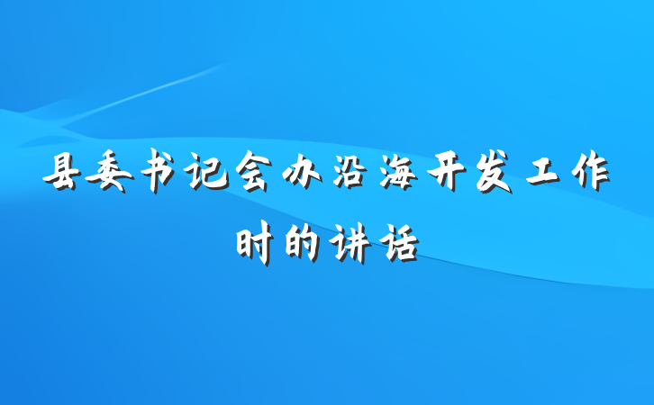 县委书记会办沿海开发工作时的讲话