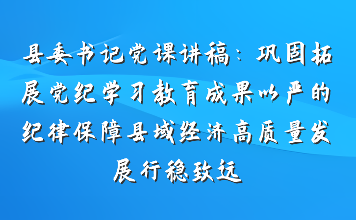 县委书记党课讲稿：巩固拓展党纪学习教育成果以严的纪律保障县域经济高质量发展行稳致远