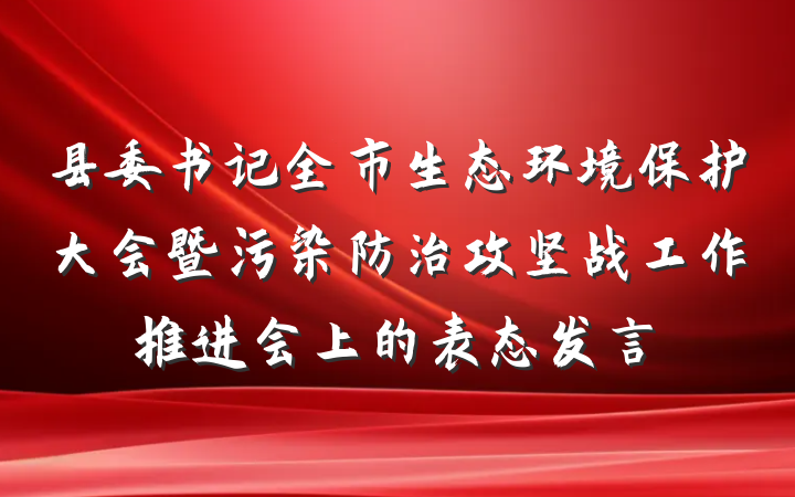 县委书记全市生态环境保护大会暨污染防治攻坚战工作推进会上的表态发言