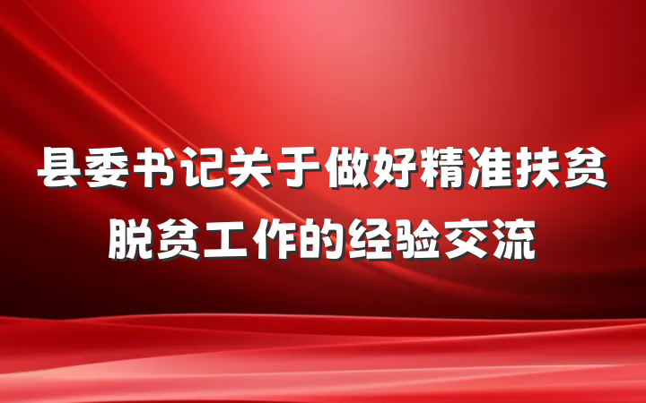 县委书记关于做好精准扶贫脱贫工作的经验交流
