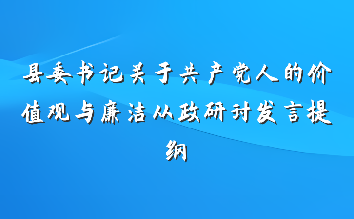 县委书记关于共产党人的价值观与廉洁从政研讨发言提纲