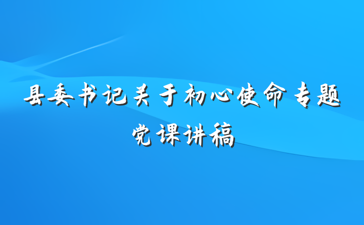 县委书记关于初心使命专题党课讲稿