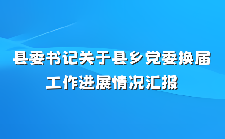 县委书记关于县乡党委换届工作进展情况汇报