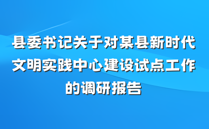 县委书记关于对某县新时代文明实践中心建设试点工作的调研报告