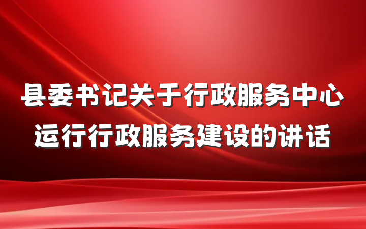 县委书记关于行政服务中心运行行政服务建设的讲话