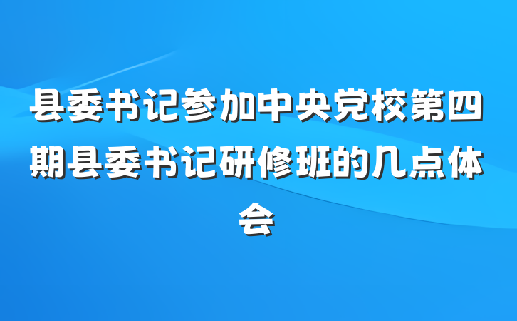 县委书记参加中央党校第四期县委书记研修班的几点体会