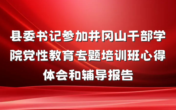 县委书记参加井冈山干部学院党性教育专题培训班心得体会和辅导报告