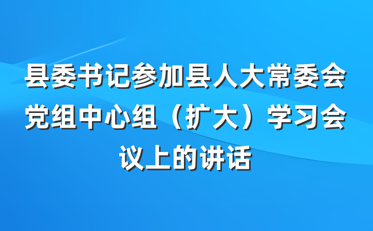 县委书记参加县人大常委会党组中心组（扩大）学习会议上的讲话