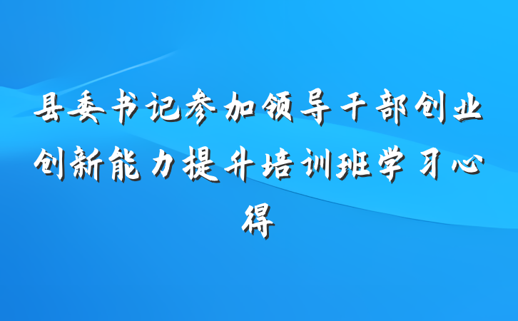 县委书记参加领导干部创业创新能力提升培训班学习心得
