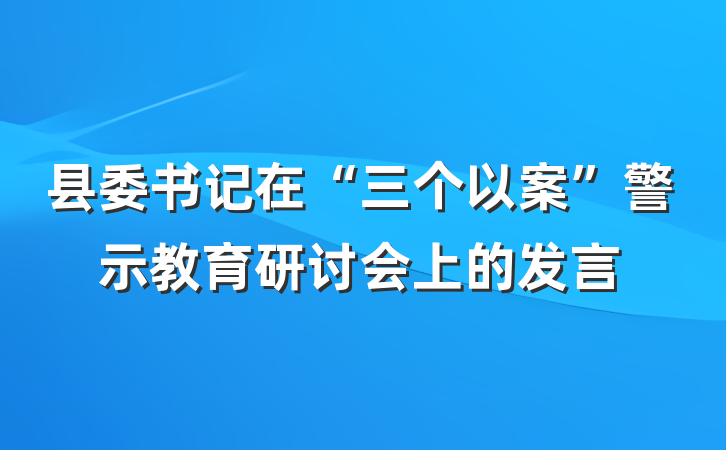 县委书记在“三个以案”警示教育研讨会上的发言