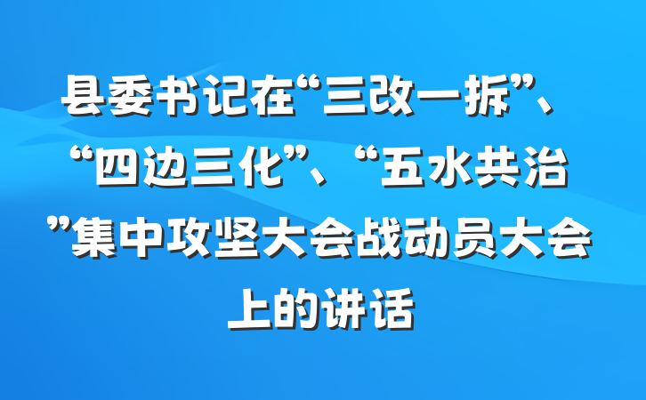 县委书记在“三改一拆”、“四边三化”、“五水共治”集中攻坚大会战动员大会上的讲话