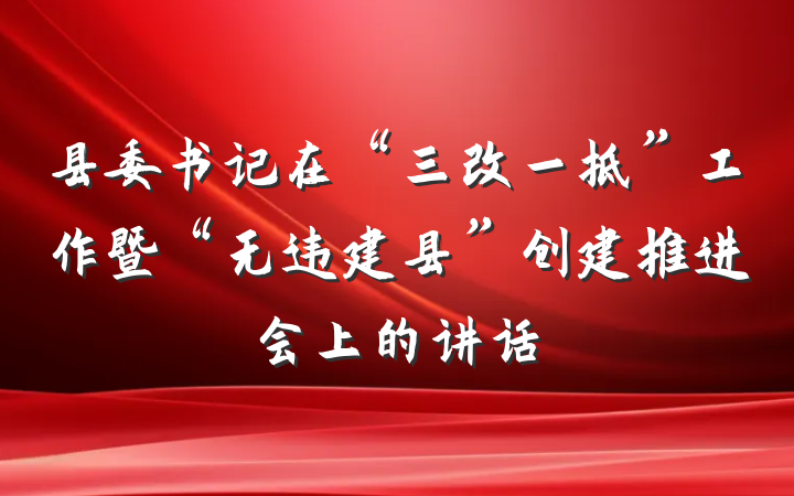 县委书记在“三改一拆”工作暨“无违建县”创建推进会上的讲话