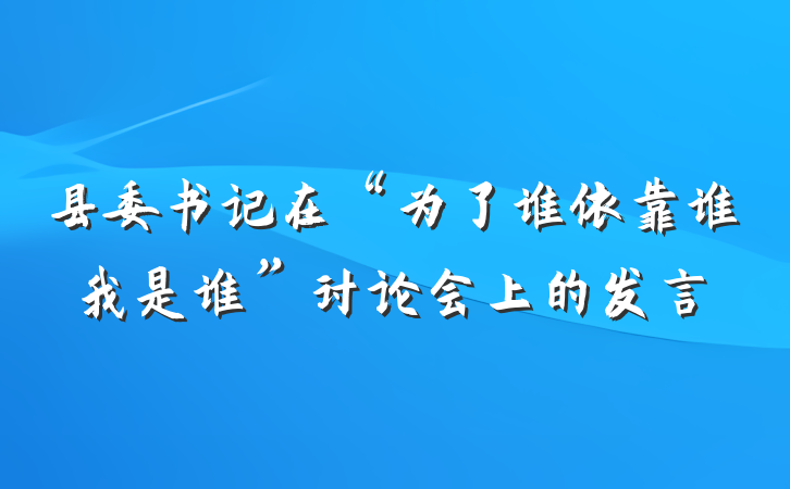 县委书记在“为了谁依靠谁我是谁”讨论会上的发言