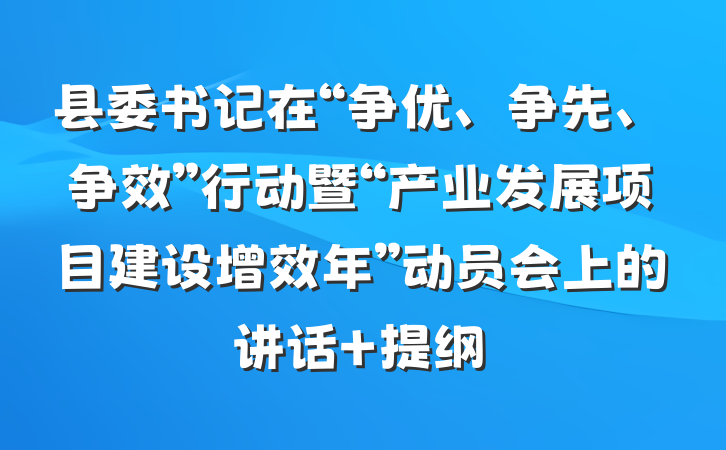县委书记在“争优、争先、争效”行动暨“产业发展项目建设增效年”动员会上的讲话 提纲