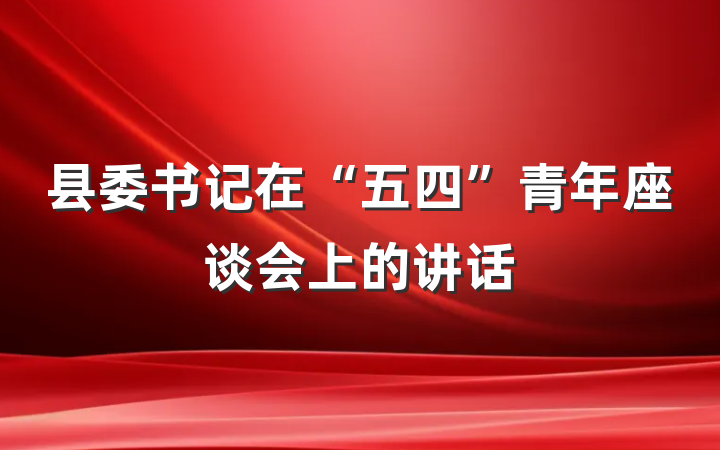 县委书记在“五四”青年座谈会上的讲话