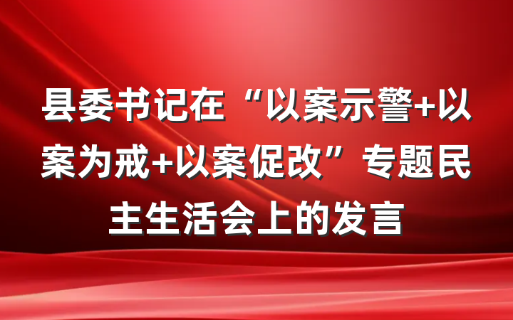 县委书记在“以案示警 以案为戒 以案促改”专题民主生活会上的发言