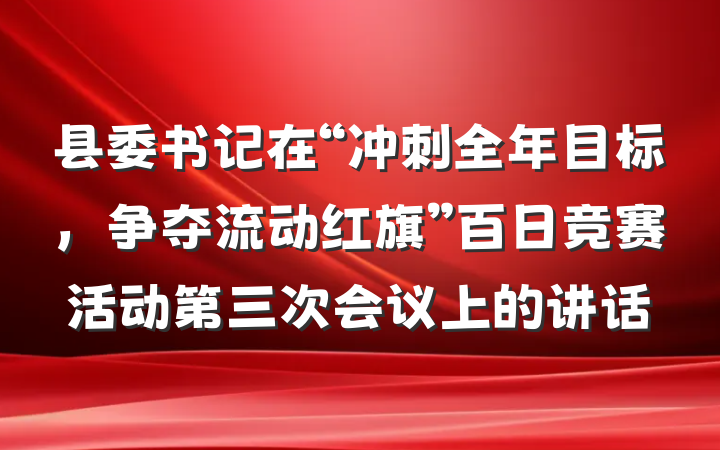 县委书记在“冲刺全年目标，争夺流动红旗”百日竞赛活动第三次会议上的讲话