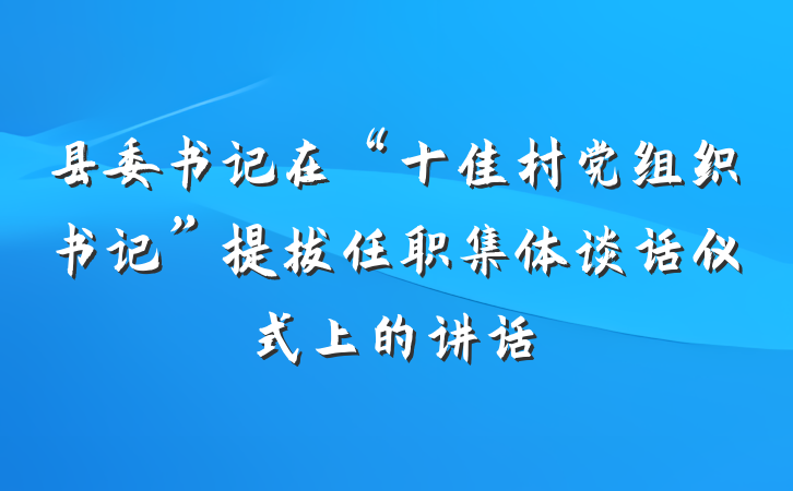 县委书记在“十佳村党组织书记”提拔任职集体谈话仪式上的讲话