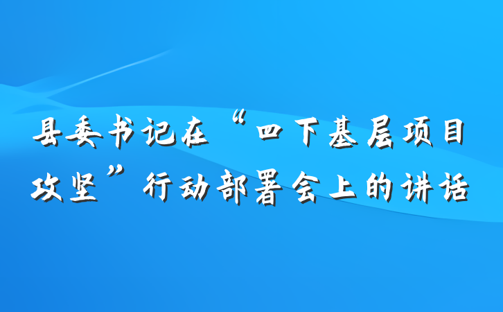 县委书记在“四下基层项目攻坚”行动部署会上的讲话