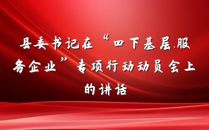 县委书记在“四下基层.服务企业”专项行动动员会上的讲话