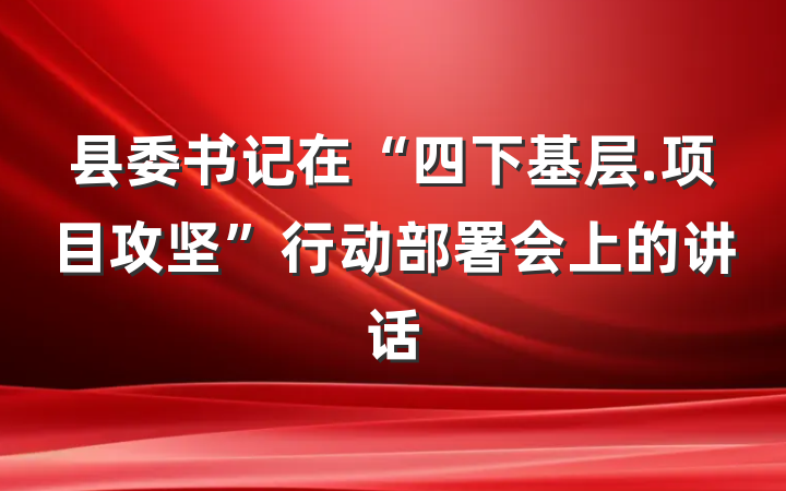 县委书记在“四下基层.项目攻坚”行动部署会上的讲话