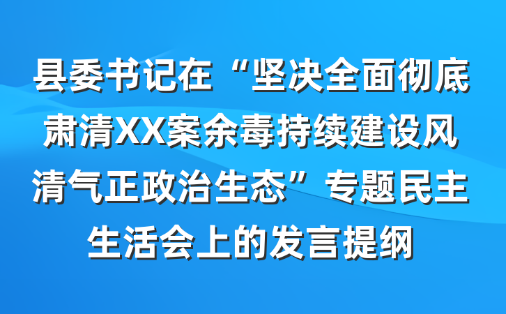 县委书记在“坚决全面彻底肃清XX案余毒持续建设风清气正政治生态”专题民主生活会上的发言提纲