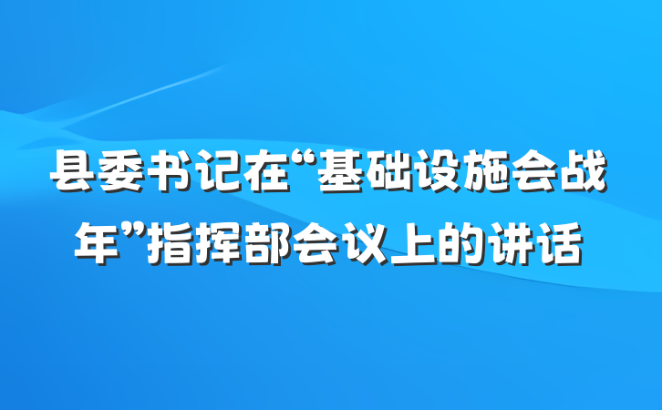 县委书记在“基础设施会战年”指挥部会议上的讲话