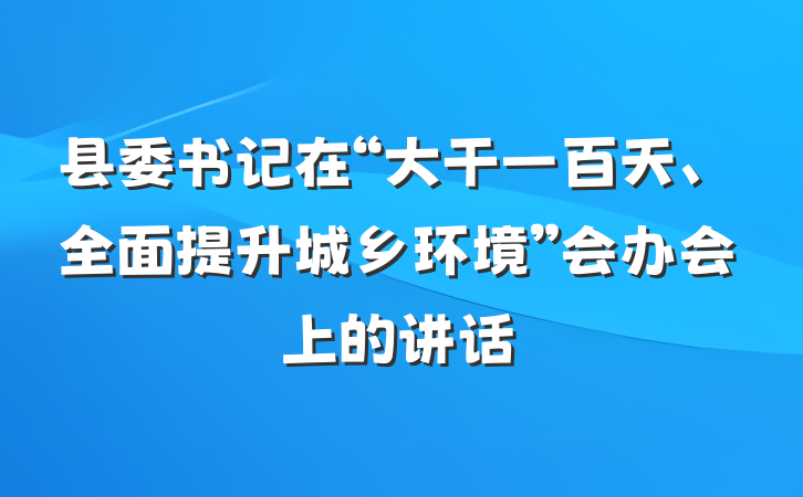 县委书记在“大干一百天、全面提升城乡环境”会办会上的讲话