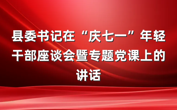 县委书记在“庆七一”年轻干部座谈会暨专题党课上的讲话