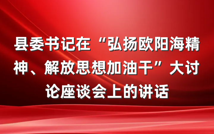 县委书记在“弘扬欧阳海精神、解放思想加油干”大讨论座谈会上的讲话