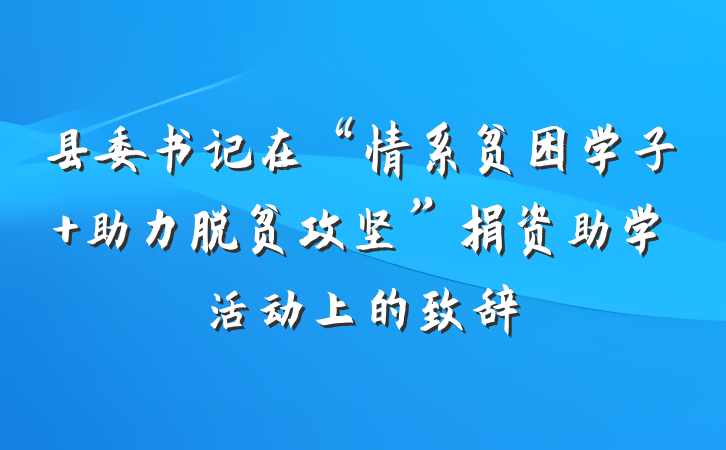 县委书记在“情系贫困学子 助力脱贫攻坚”捐资助学活动上的致辞