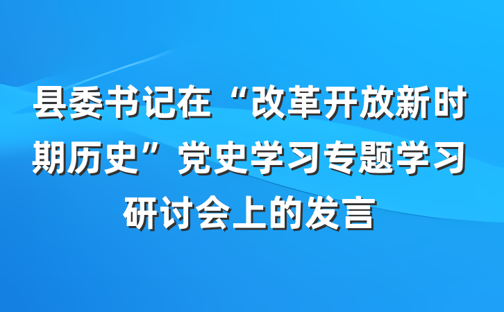 县委书记在“改革开放新时期历史”党史学习专题学习研讨会上的发言