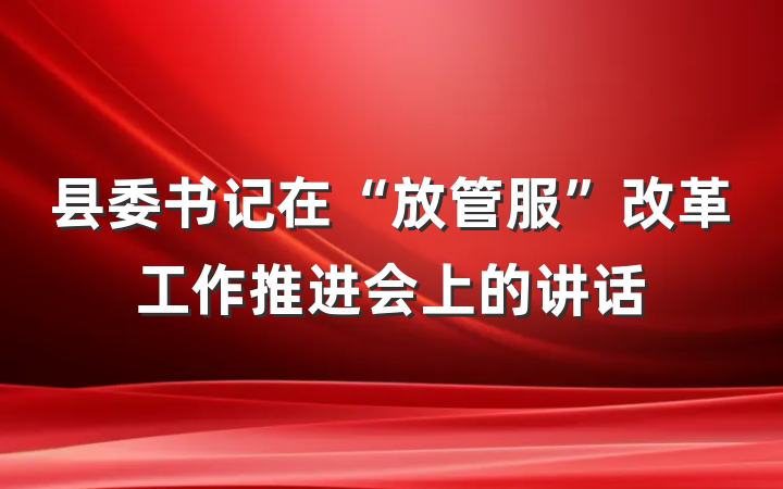 县委书记在“放管服”改革工作推进会上的讲话