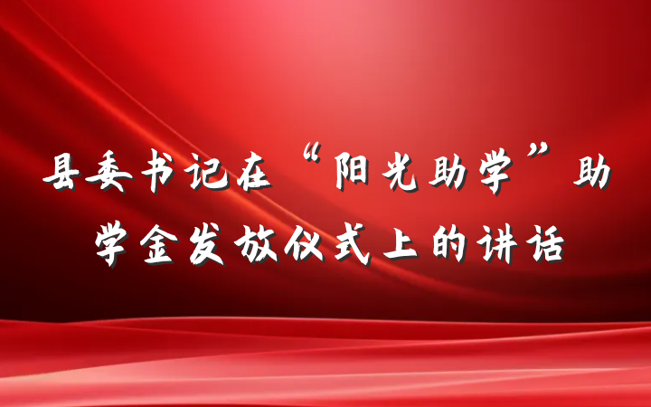 县委书记在“阳光助学”助学金发放仪式上的讲话