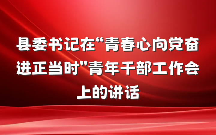 县委书记在“青春心向党奋进正当时”青年干部工作会上的讲话