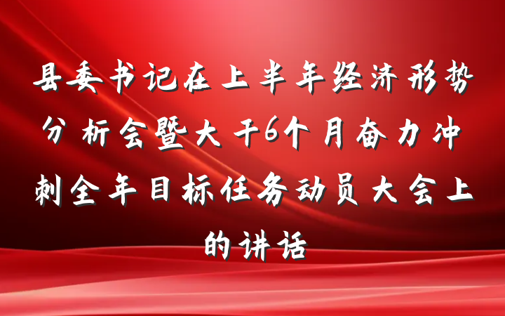 县委书记在上半年经济形势分析会暨大干6个月奋力冲刺全年目标任务动员大会上的讲话